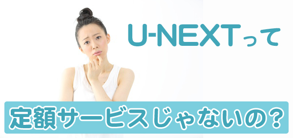 U-NEXTって定額サービスじゃないの?